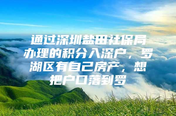 通过深圳盐田社保局办理的积分入深户，罗湖区有自己房产，想把户口落到罗