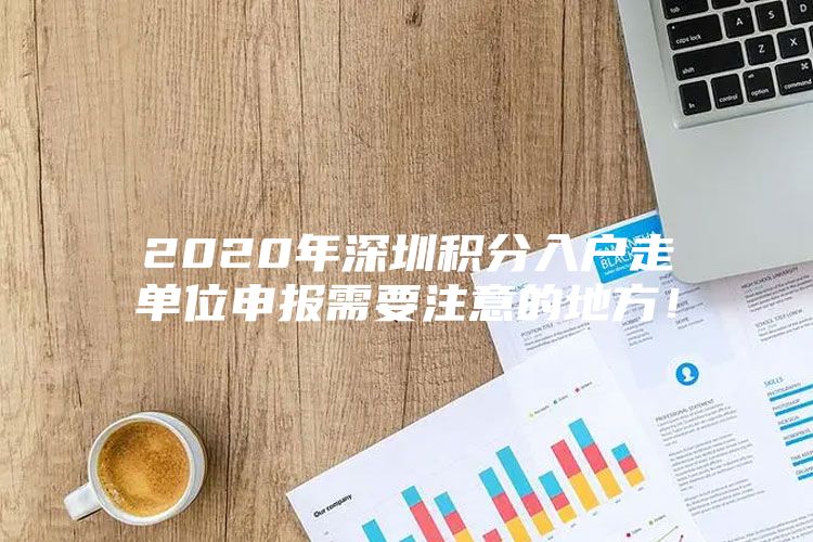 2020年深圳积分入户走单位申报需要注意的地方！