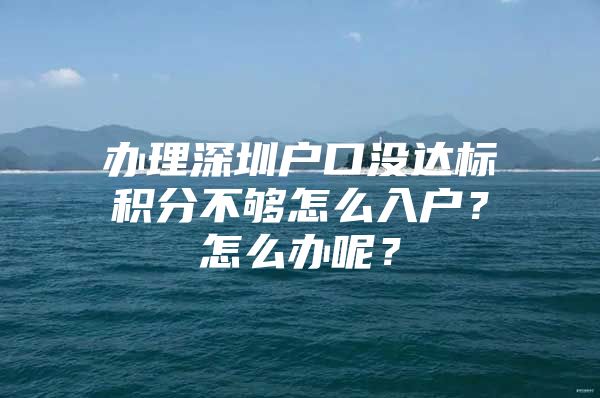 办理深圳户口没达标积分不够怎么入户？怎么办呢？