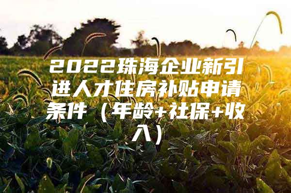 2022珠海企业新引进人才住房补贴申请条件（年龄+社保+收入）