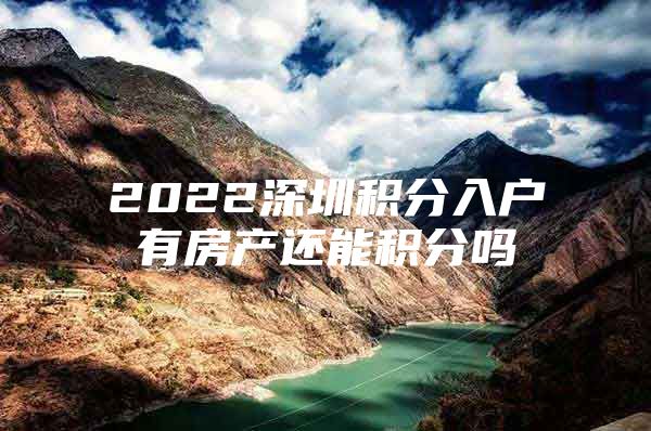 2022深圳积分入户有房产还能积分吗