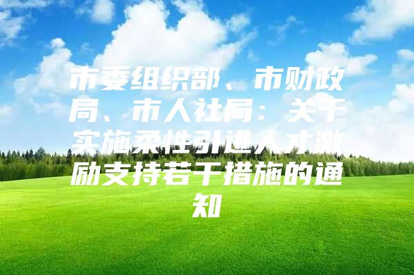 市委组织部、市财政局、市人社局：关于实施柔性引进人才激励支持若干措施的通知