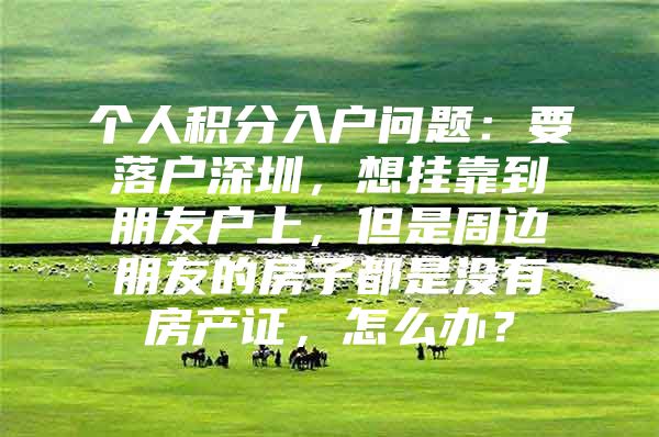 个人积分入户问题：要落户深圳，想挂靠到朋友户上，但是周边朋友的房子都是没有房产证，怎么办？