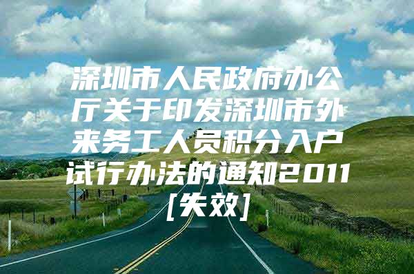 深圳市人民政府办公厅关于印发深圳市外来务工人员积分入户试行办法的通知2011[失效]