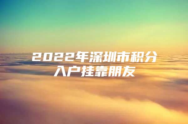 2022年深圳市积分入户挂靠朋友