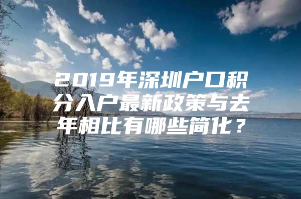 2019年深圳户口积分入户最新政策与去年相比有哪些简化？