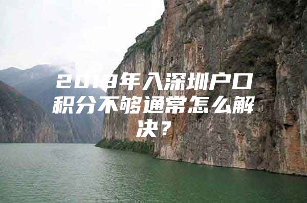 2019年入深圳户口积分不够通常怎么解决？