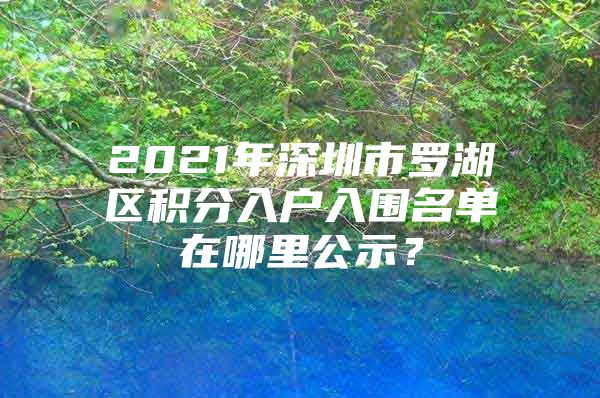 2021年深圳市罗湖区积分入户入围名单在哪里公示？