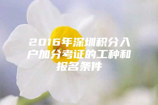 2016年深圳积分入户加分考证的工种和报名条件