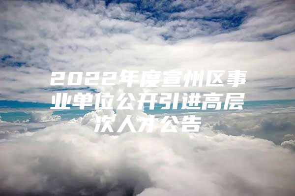 2022年度宣州区事业单位公开引进高层次人才公告