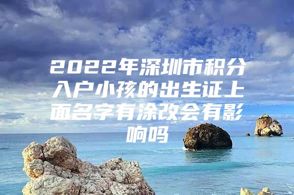 2022年深圳市积分入户小孩的出生证上面名字有涂改会有影响吗