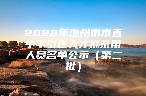 2022年池州市市直中学引进人才拟录用人员名单公示（第二批）