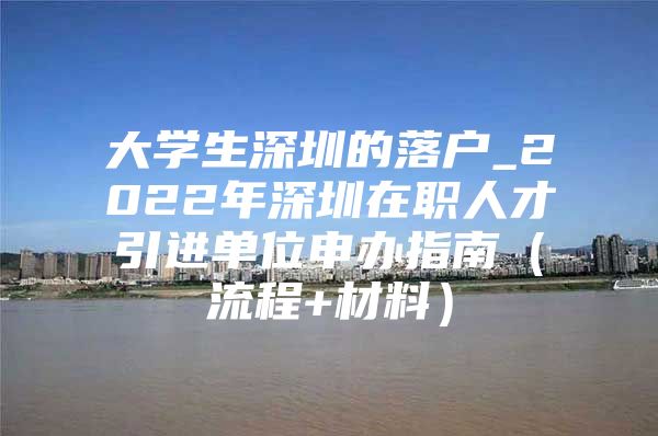 大学生深圳的落户_2022年深圳在职人才引进单位申办指南（流程+材料）