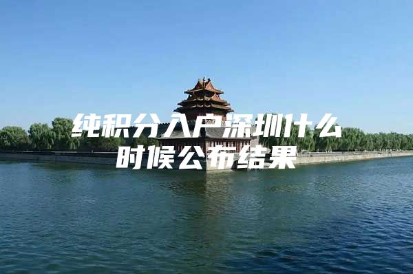 纯积分入户深圳什么时候公布结果