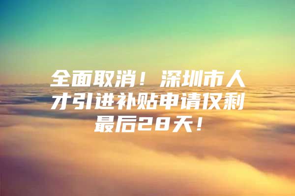 全面取消！深圳市人才引进补贴申请仅剩最后28天！