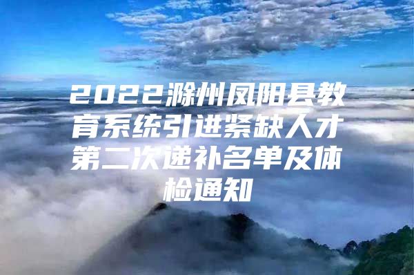 2022滁州凤阳县教育系统引进紧缺人才第二次递补名单及体检通知