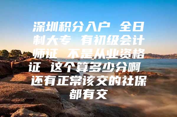 深圳积分入户 全日制大专 有初级会计师证 不是从业资格证 这个算多少分啊 还有正常该交的社保都有交