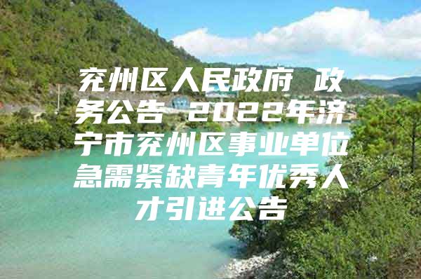 兖州区人民政府 政务公告 2022年济宁市兖州区事业单位急需紧缺青年优秀人才引进公告