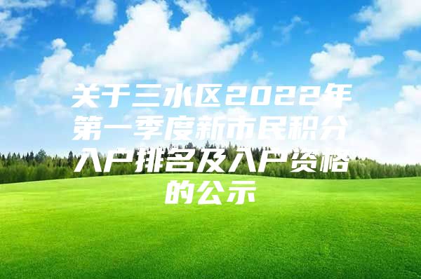 关于三水区2022年第一季度新市民积分入户排名及入户资格的公示