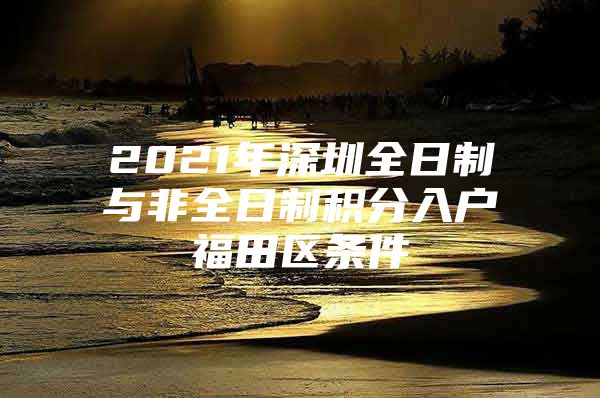 2021年深圳全日制与非全日制积分入户福田区条件