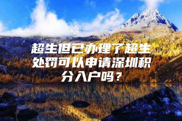 超生但已办理了超生处罚可以申请深圳积分入户吗？