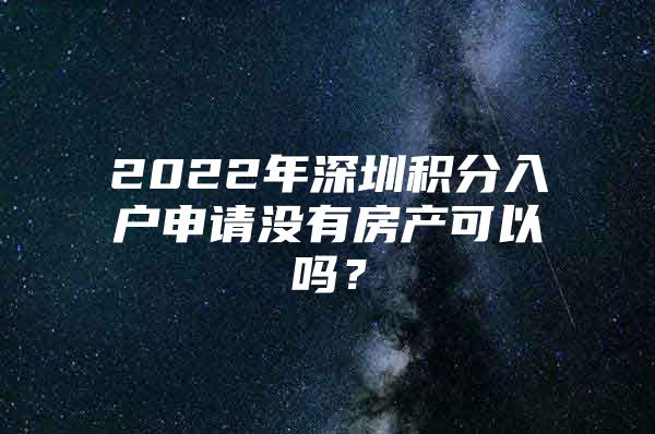 2022年深圳积分入户申请没有房产可以吗？