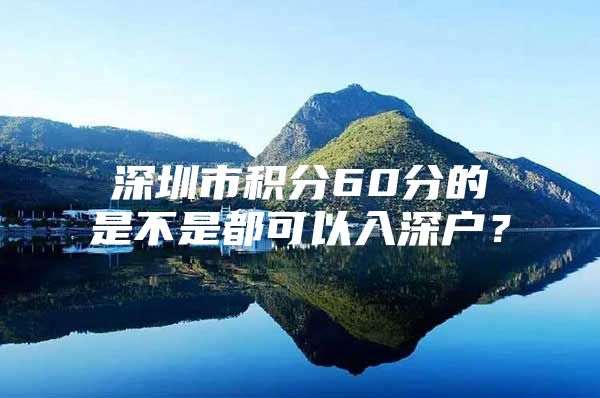 深圳市积分60分的是不是都可以入深户？