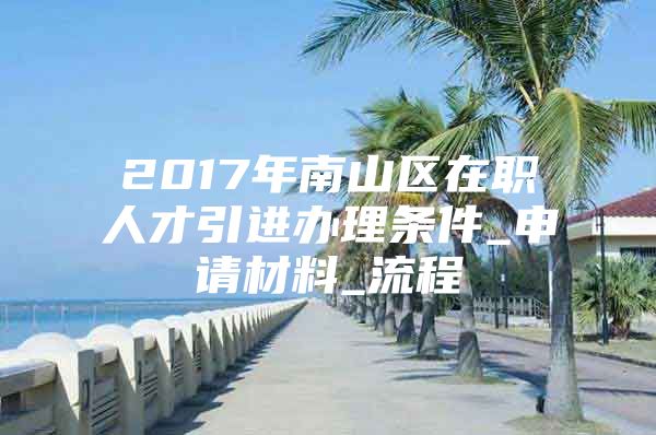 2017年南山区在职人才引进办理条件_申请材料_流程