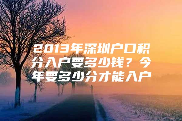 2013年深圳户口积分入户要多少钱？今年要多少分才能入户