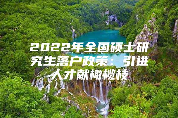 2022年全国硕士研究生落户政策：引进人才献橄榄枝