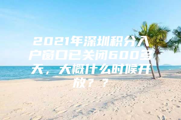 2021年深圳积分入户窗口已关闭600多天，大概什么时候开放？？