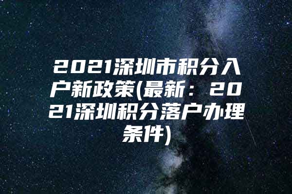 2021深圳市积分入户新政策(最新：2021深圳积分落户办理条件)