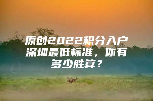 原创2022积分入户深圳最低标准，你有多少胜算？