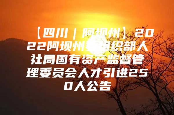 【四川｜阿坝州】2022阿坝州委组织部人社局国有资产监督管理委员会人才引进250人公告