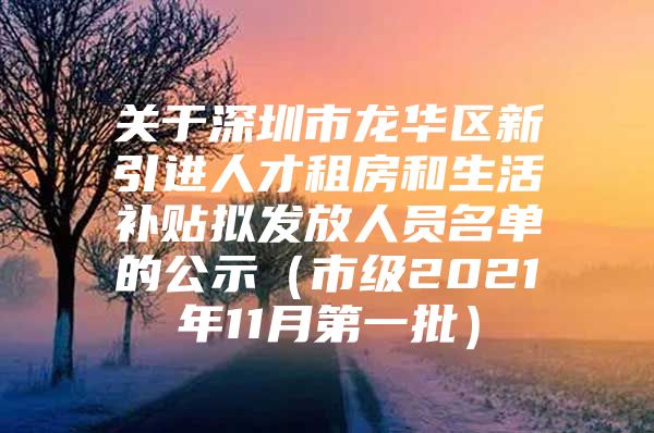 关于深圳市龙华区新引进人才租房和生活补贴拟发放人员名单的公示（市级2021年11月第一批）