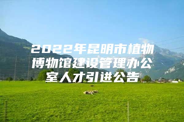 2022年昆明市植物博物馆建设管理办公室人才引进公告