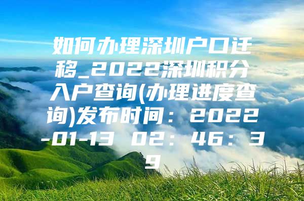 如何办理深圳户口迁移_2022深圳积分入户查询(办理进度查询)发布时间：2022-01-13 02：46：39