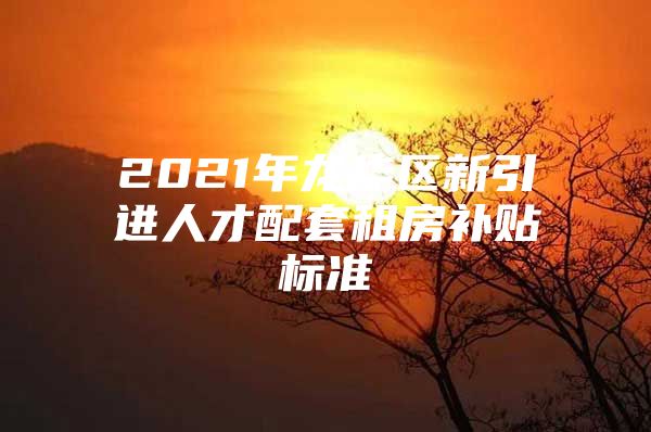 2021年龙华区新引进人才配套租房补贴标准