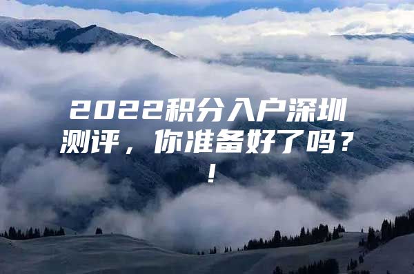 2022积分入户深圳测评，你准备好了吗？！