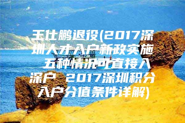 王仕鹏退役(2017深圳人才入户新政实施 五种情况可直接入深户 2017深圳积分入户分值条件详解)