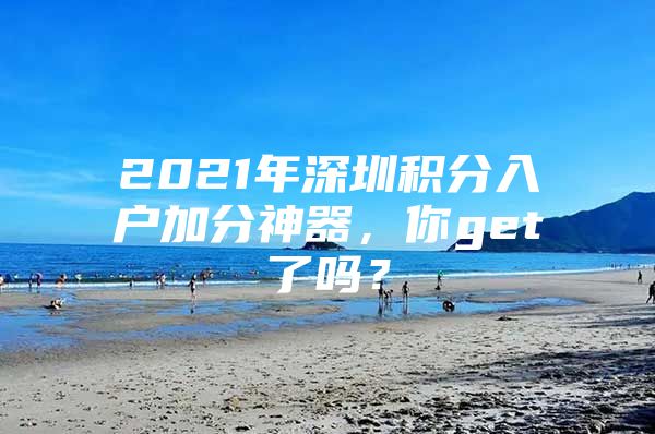 2021年深圳积分入户加分神器，你get了吗？