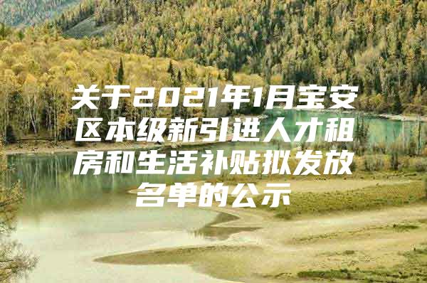 关于2021年1月宝安区本级新引进人才租房和生活补贴拟发放名单的公示