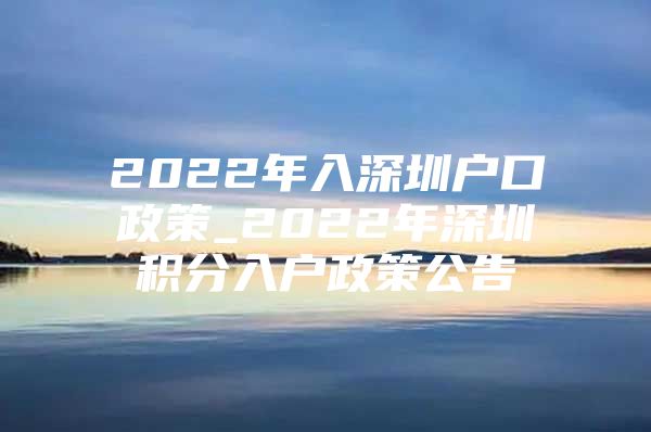 2022年入深圳户口政策_2022年深圳积分入户政策公告