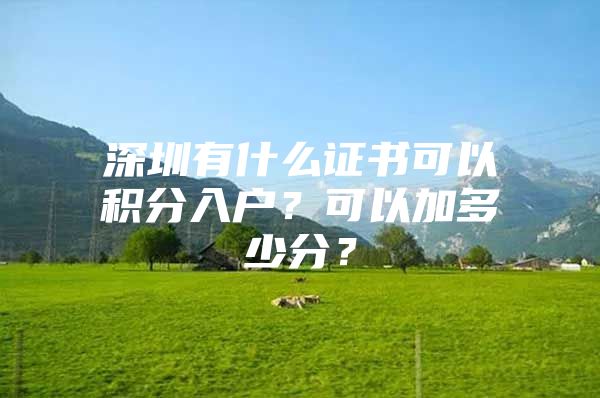 深圳有什么证书可以积分入户？可以加多少分？