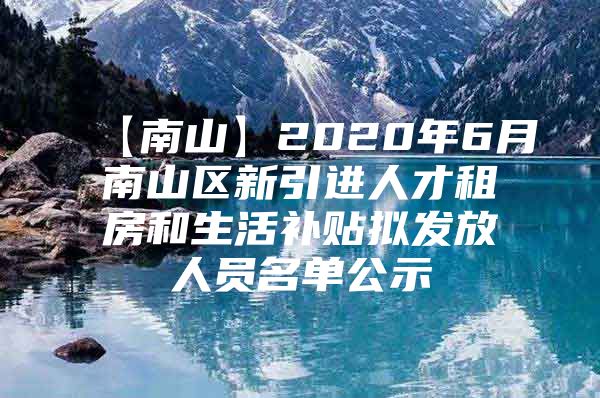 【南山】2020年6月南山区新引进人才租房和生活补贴拟发放人员名单公示