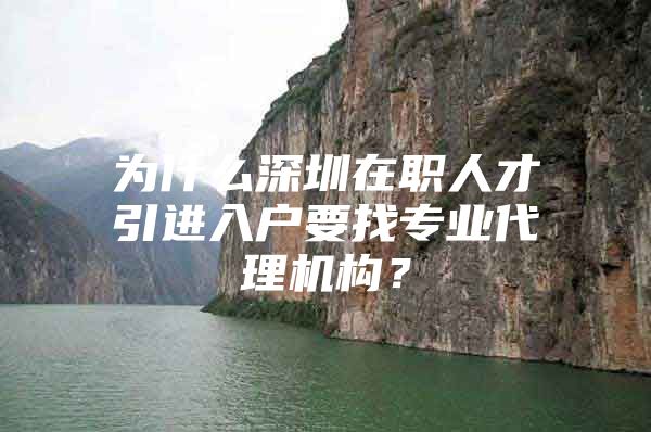 为什么深圳在职人才引进入户要找专业代理机构？