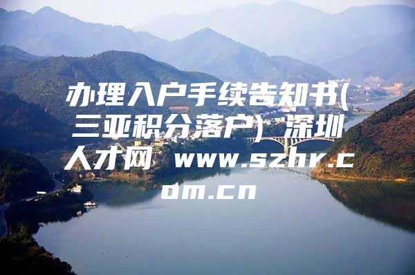 办理入户手续告知书(三亚积分落户) 深圳人才网 www.szhr.com.cn