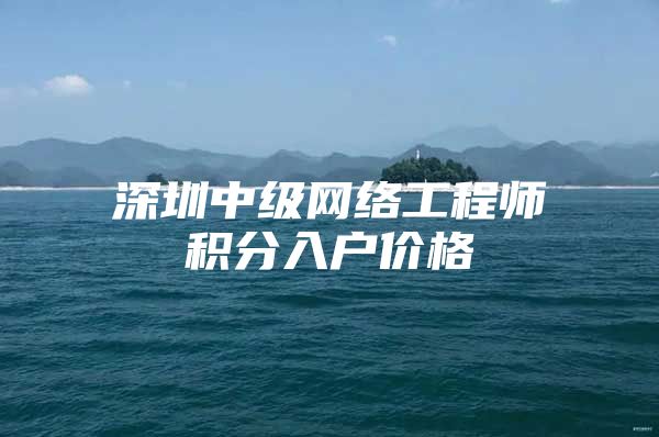 深圳中级网络工程师积分入户价格