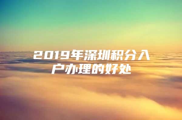 2019年深圳积分入户办理的好处