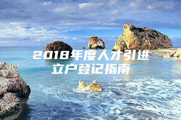 2018年度人才引进立户登记指南